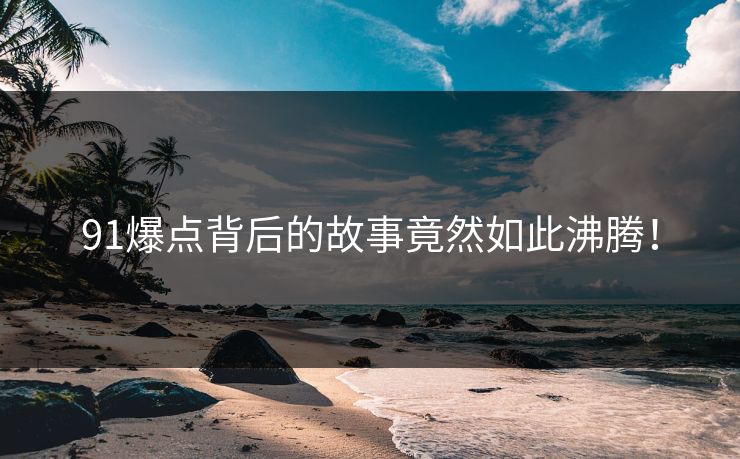 91爆点背后的故事竟然如此沸腾！