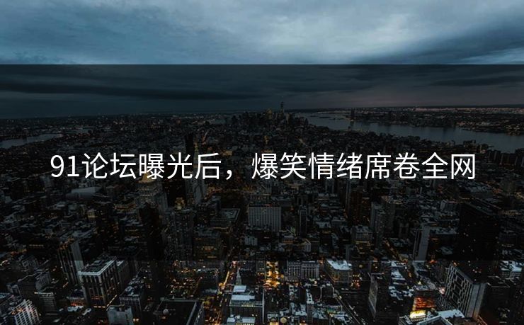 91论坛曝光后，爆笑情绪席卷全网
