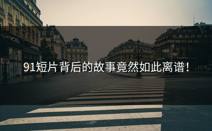 91短片背后的故事竟然如此离谱！