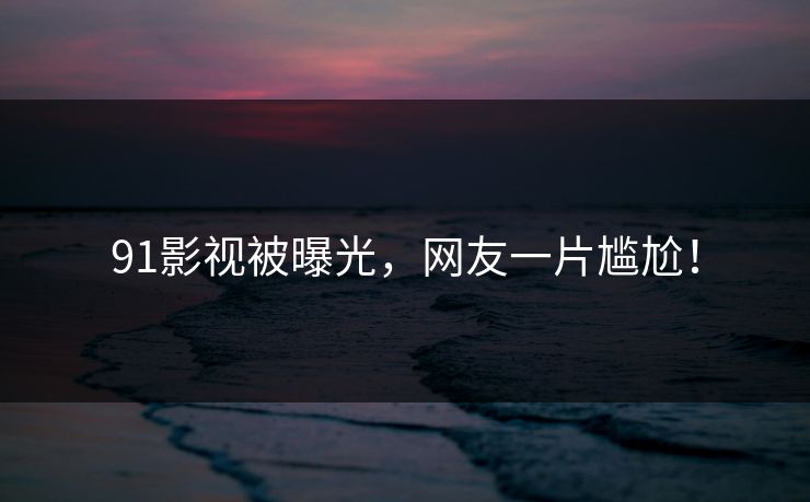 91影视被曝光，网友一片尴尬！