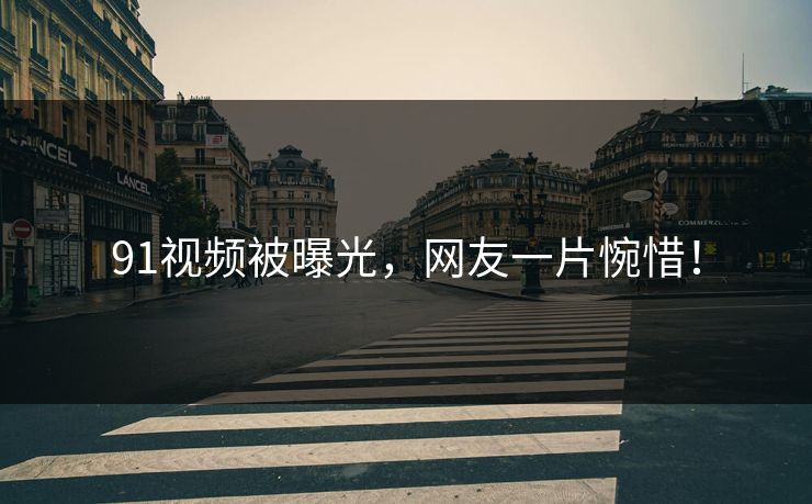 91视频被曝光，网友一片惋惜！