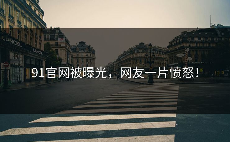 91官网被曝光，网友一片愤怒！