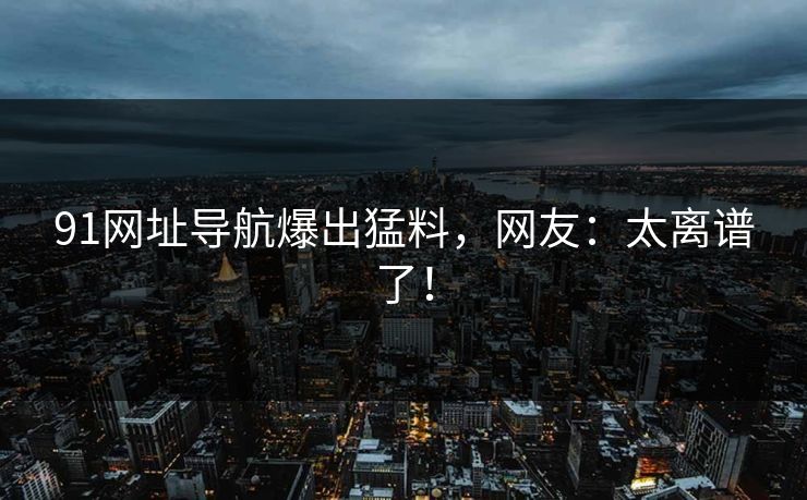 91网址导航爆出猛料，网友：太离谱了！