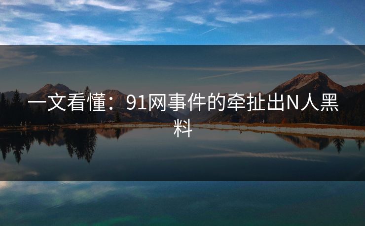 一文看懂：91网事件的牵扯出N人黑料
