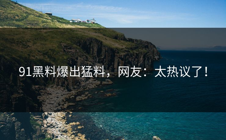 91黑料爆出猛料，网友：太热议了！