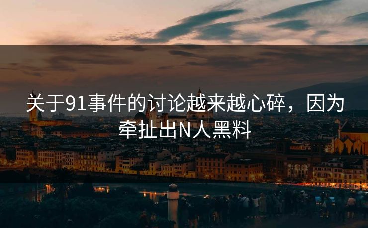 关于91事件的讨论越来越心碎，因为牵扯出N人黑料
