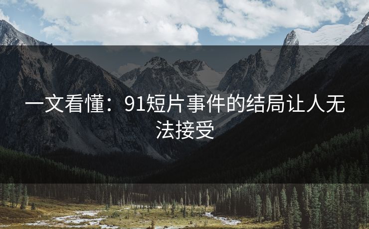 一文看懂：91短片事件的结局让人无法接受