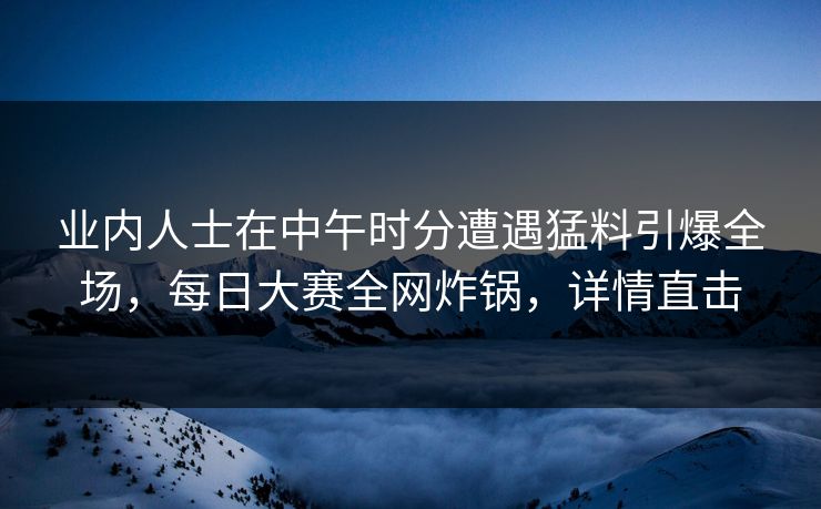 业内人士在中午时分遭遇猛料引爆全场，每日大赛全网炸锅，详情直击