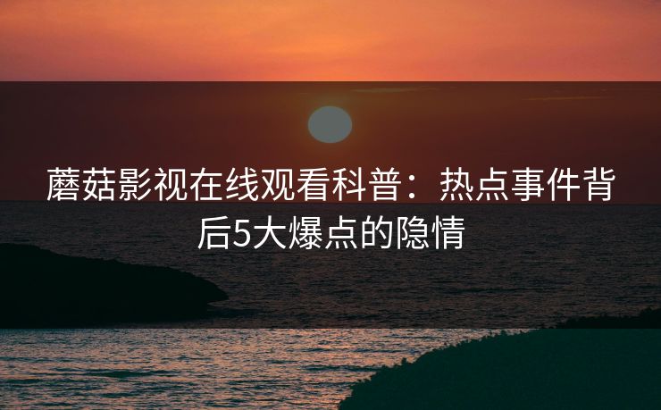 蘑菇影视在线观看科普：热点事件背后5大爆点的隐情