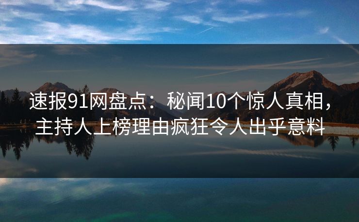 速报91网盘点：秘闻10个惊人真相，主持人上榜理由疯狂令人出乎意料
