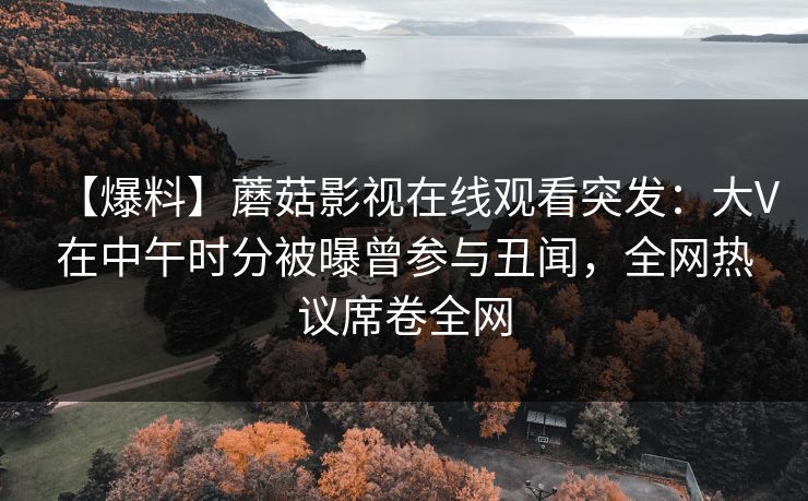 【爆料】蘑菇影视在线观看突发：大V在中午时分被曝曾参与丑闻，全网热议席卷全网