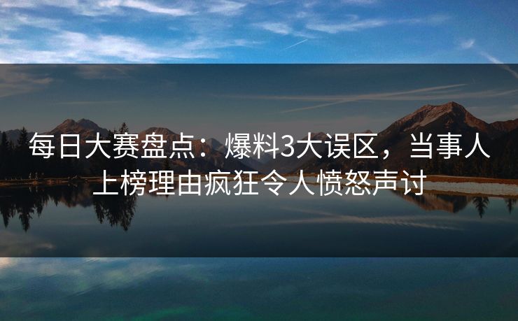 每日大赛盘点：爆料3大误区，当事人上榜理由疯狂令人愤怒声讨