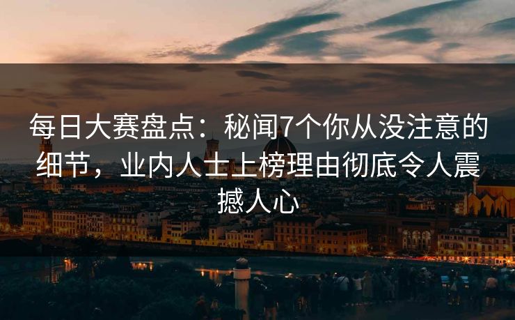 每日大赛盘点：秘闻7个你从没注意的细节，业内人士上榜理由彻底令人震撼人心