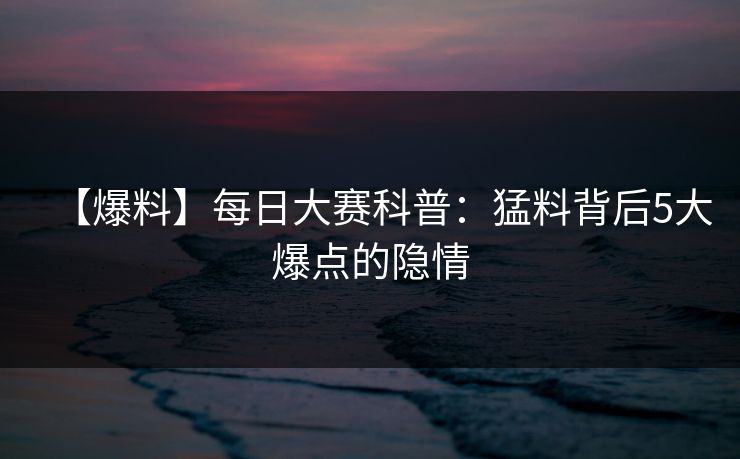 【爆料】每日大赛科普：猛料背后5大爆点的隐情