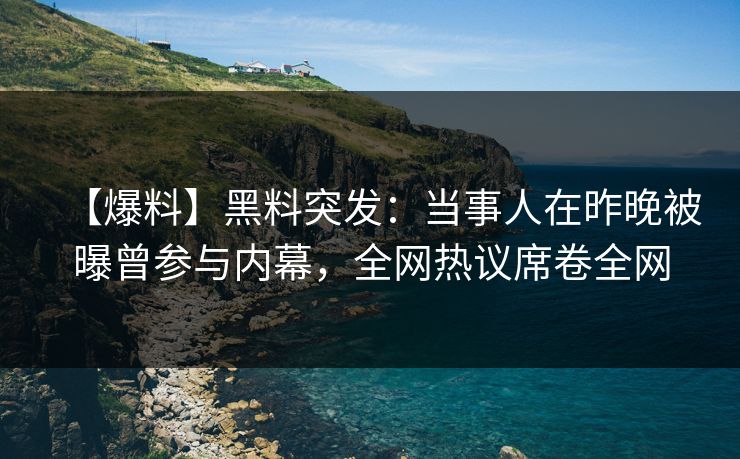 【爆料】黑料突发：当事人在昨晚被曝曾参与内幕，全网热议席卷全网