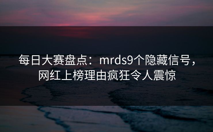 每日大赛盘点：mrds9个隐藏信号，网红上榜理由疯狂令人震惊