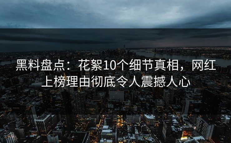 黑料盘点：花絮10个细节真相，网红上榜理由彻底令人震撼人心