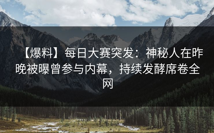 【爆料】每日大赛突发：神秘人在昨晚被曝曾参与内幕，持续发酵席卷全网