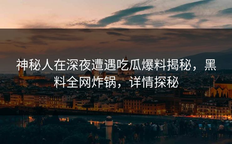神秘人在深夜遭遇吃瓜爆料揭秘，黑料全网炸锅，详情探秘