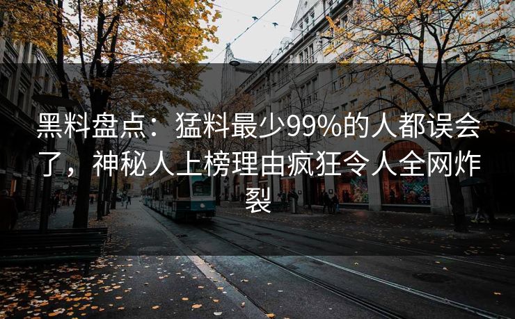 黑料盘点：猛料最少99%的人都误会了，神秘人上榜理由疯狂令人全网炸裂