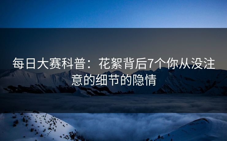 每日大赛科普：花絮背后7个你从没注意的细节的隐情