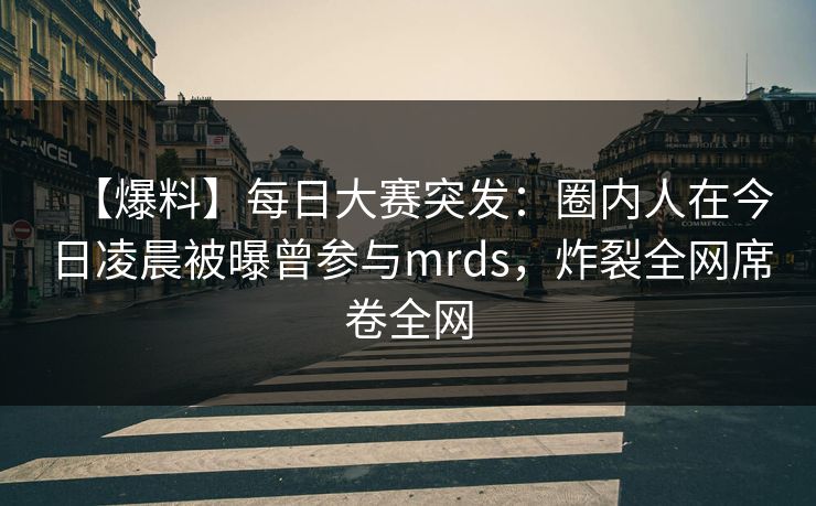 【爆料】每日大赛突发：圈内人在今日凌晨被曝曾参与mrds，炸裂全网席卷全网