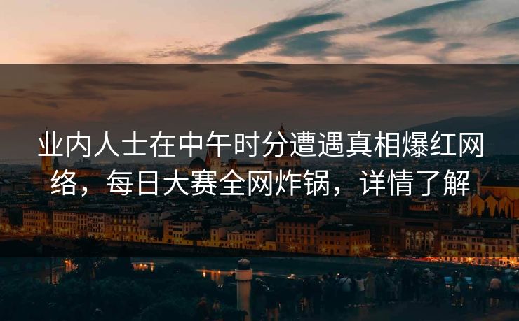 业内人士在中午时分遭遇真相爆红网络，每日大赛全网炸锅，详情了解