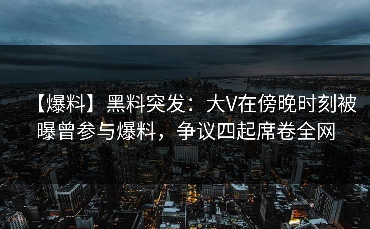 【爆料】黑料突发：大V在傍晚时刻被曝曾参与爆料，争议四起席卷全网