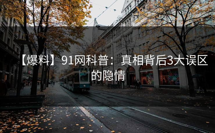 【爆料】91网科普：真相背后3大误区的隐情