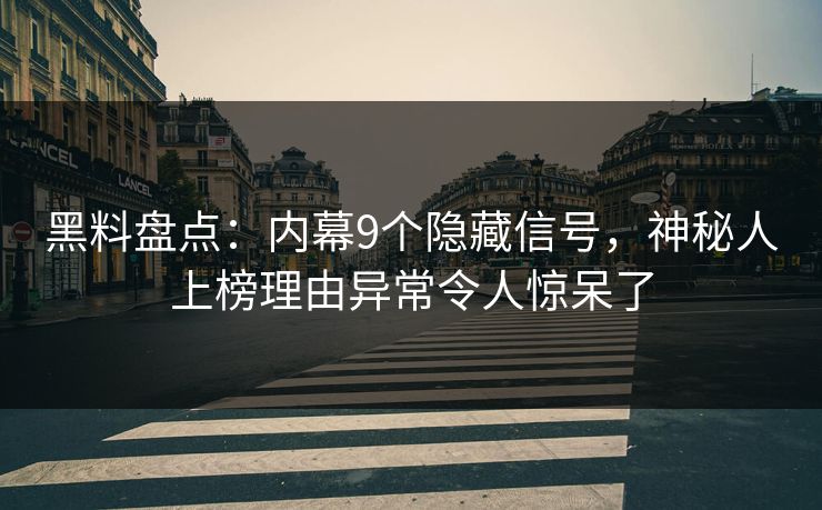 黑料盘点：内幕9个隐藏信号，神秘人上榜理由异常令人惊呆了