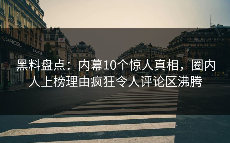 黑料盘点：内幕10个惊人真相，圈内人上榜理由疯狂令人评论区沸腾