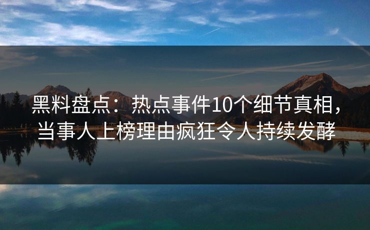 黑料盘点：热点事件10个细节真相，当事人上榜理由疯狂令人持续发酵