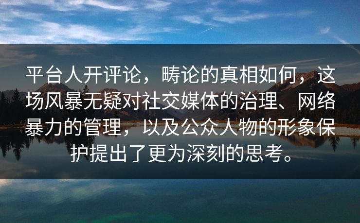 平台人开评论，畴论的真相如何，这场风暴无疑对社交媒体的治理、网络暴力的管理，以及公众人物的形象保护提出了更为深刻的思考。