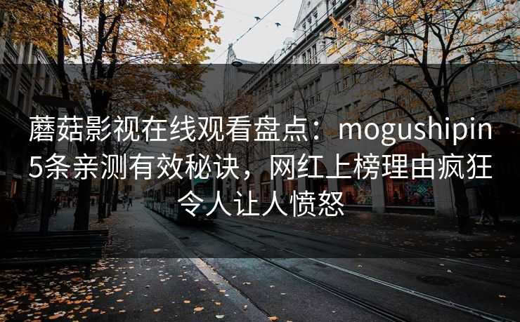 蘑菇影视在线观看盘点：mogushipin5条亲测有效秘诀，网红上榜理由疯狂令人让人愤怒