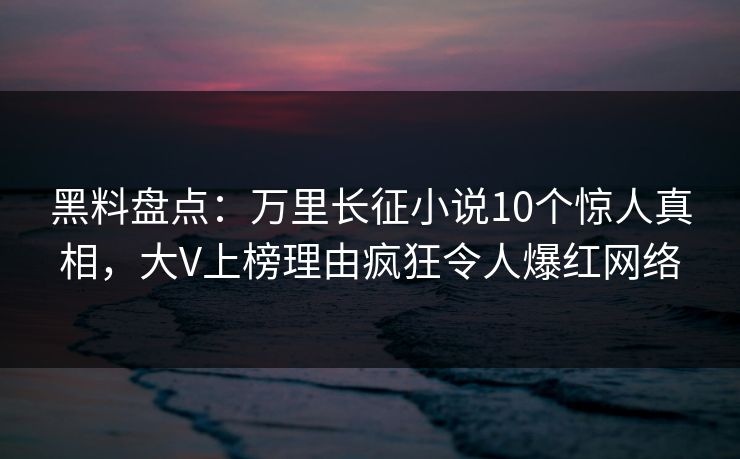 黑料盘点：万里长征小说10个惊人真相，大V上榜理由疯狂令人爆红网络