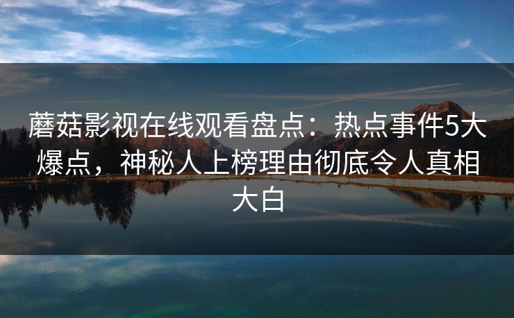 蘑菇影视在线观看盘点：热点事件5大爆点，神秘人上榜理由彻底令人真相大白