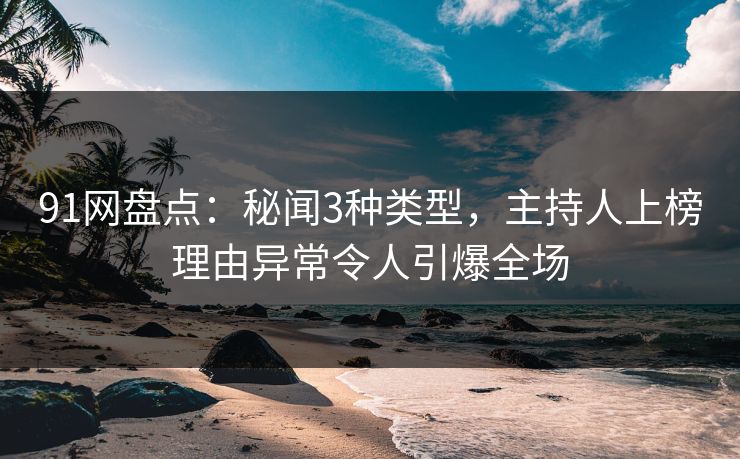 91网盘点：秘闻3种类型，主持人上榜理由异常令人引爆全场