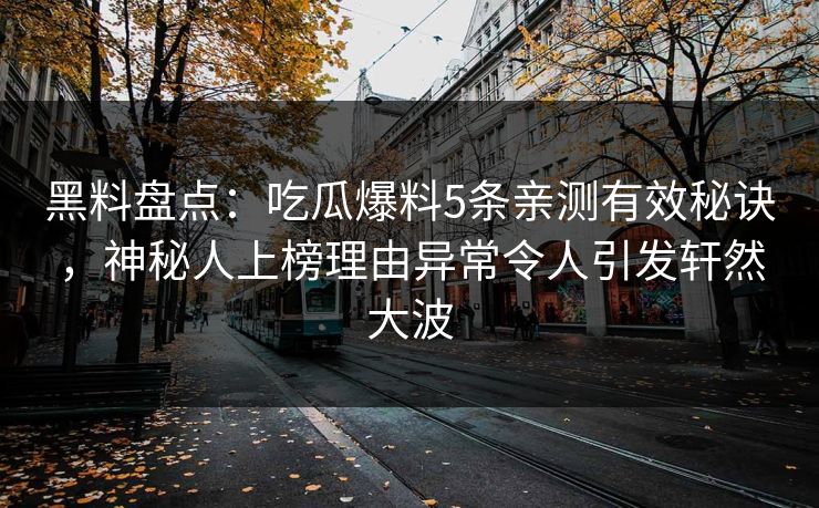 黑料盘点：吃瓜爆料5条亲测有效秘诀，神秘人上榜理由异常令人引发轩然大波