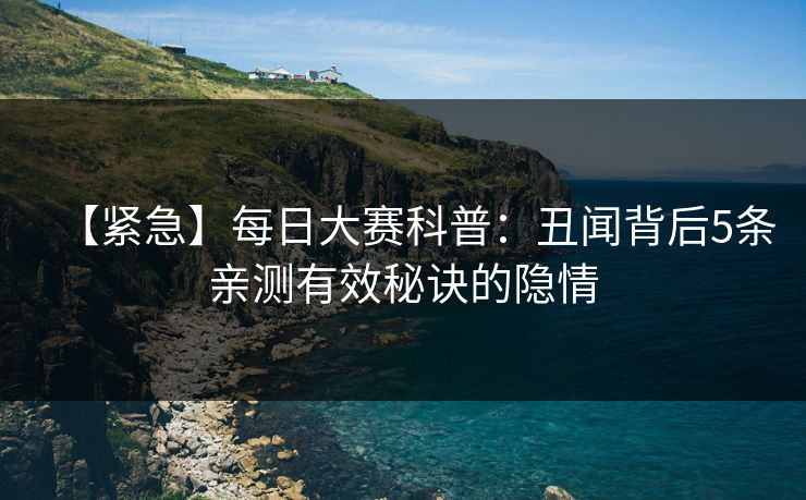 【紧急】每日大赛科普：丑闻背后5条亲测有效秘诀的隐情