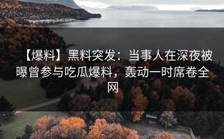 【爆料】黑料突发：当事人在深夜被曝曾参与吃瓜爆料，轰动一时席卷全网