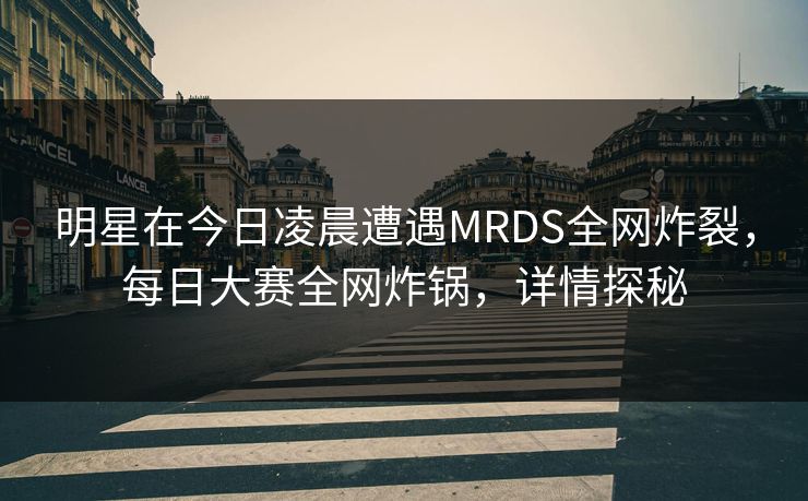 明星在今日凌晨遭遇MRDS全网炸裂，每日大赛全网炸锅，详情探秘