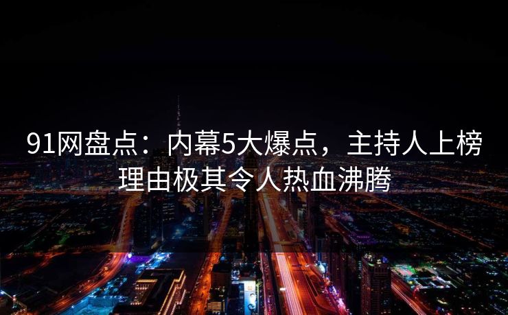 91网盘点：内幕5大爆点，主持人上榜理由极其令人热血沸腾