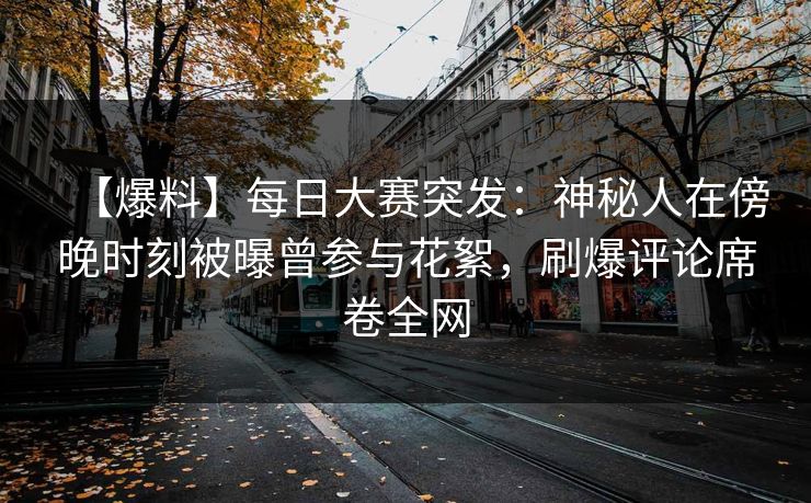 【爆料】每日大赛突发：神秘人在傍晚时刻被曝曾参与花絮，刷爆评论席卷全网