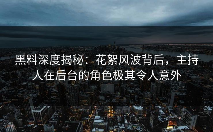 黑料深度揭秘：花絮风波背后，主持人在后台的角色极其令人意外