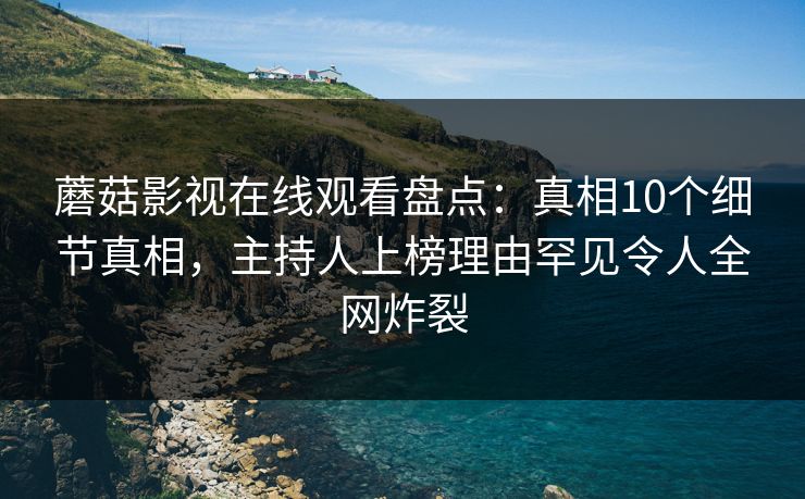 蘑菇影视在线观看盘点：真相10个细节真相，主持人上榜理由罕见令人全网炸裂