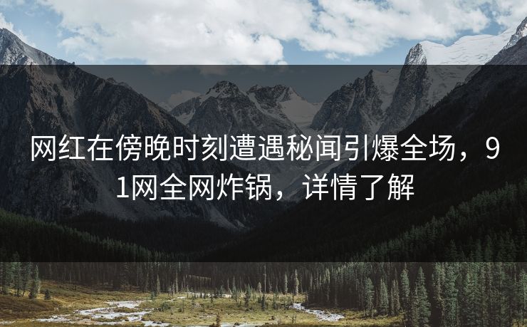 网红在傍晚时刻遭遇秘闻引爆全场，91网全网炸锅，详情了解