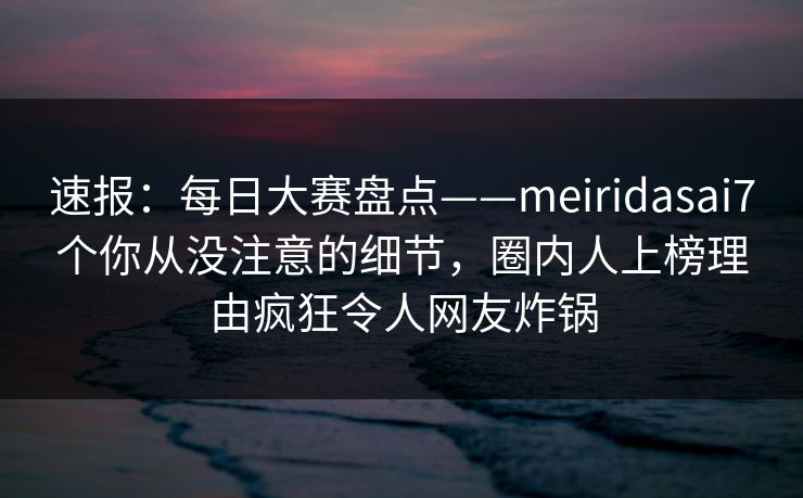 速报：每日大赛盘点——meiridasai7个你从没注意的细节，圈内人上榜理由疯狂令人网友炸锅