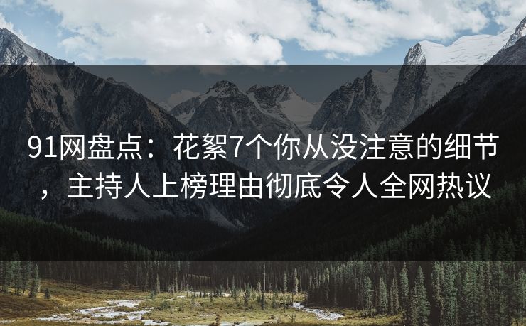 91网盘点：花絮7个你从没注意的细节，主持人上榜理由彻底令人全网热议