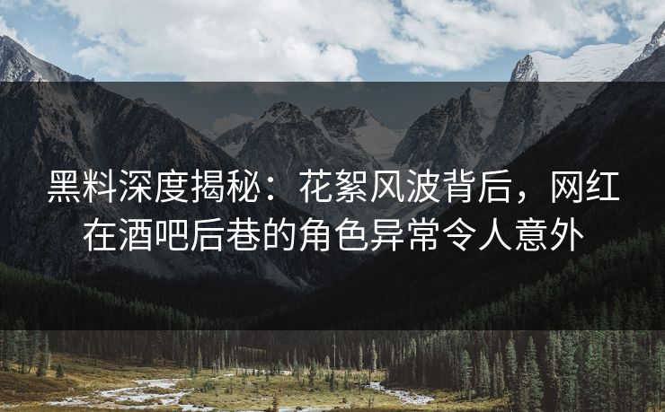 黑料深度揭秘：花絮风波背后，网红在酒吧后巷的角色异常令人意外