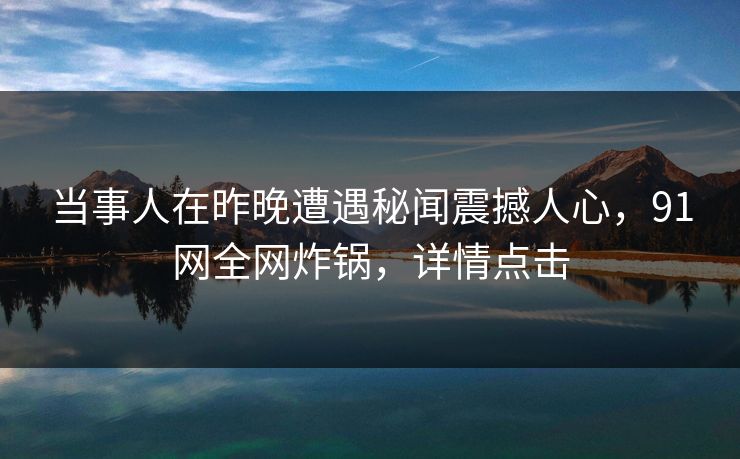 当事人在昨晚遭遇秘闻震撼人心，91网全网炸锅，详情点击
